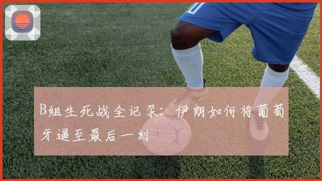 B组生死战全记录:伊朗如何将葡萄牙逼至最后一刻