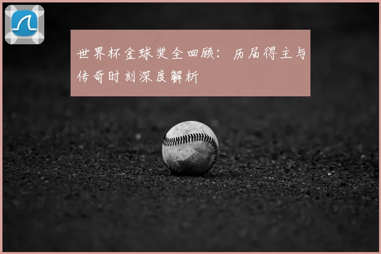 世界杯金球奖全回顾：历届得主与传奇时刻深度解析