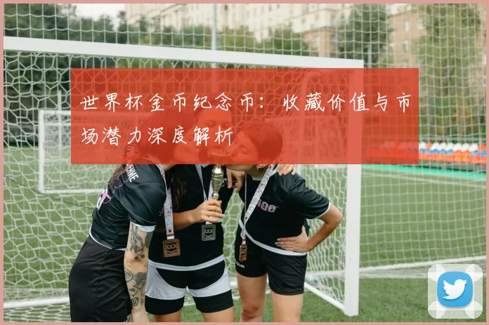 世界杯金币纪念币：收藏价值与市场潜力深度解析