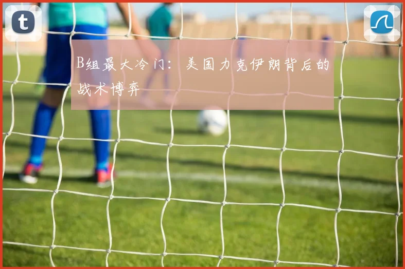 B组最大冷门:美国力克伊朗背后的战术博弈