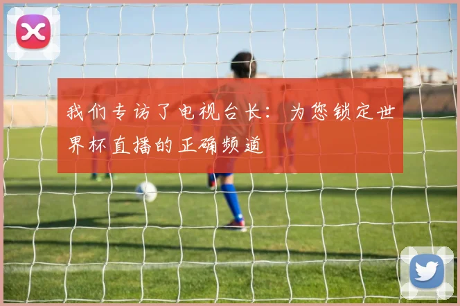 我们专访了电视台长:为您锁定世界杯直播的正确频道