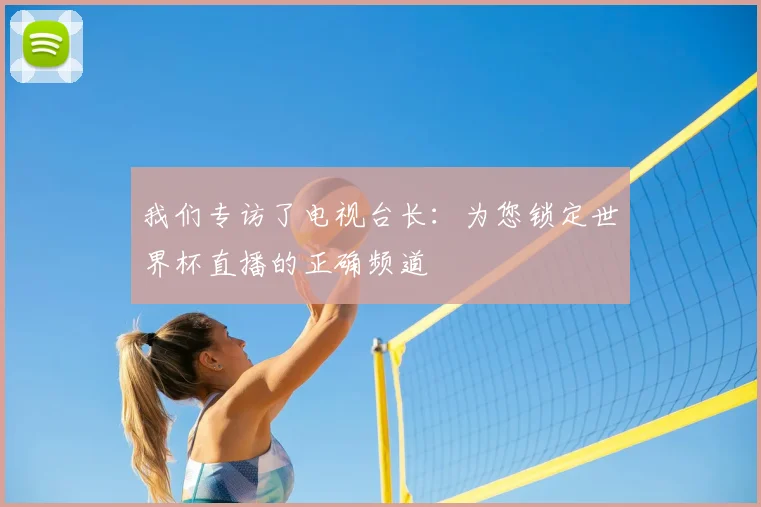 我们专访了电视台长：为您锁定世界杯直播的正确频道