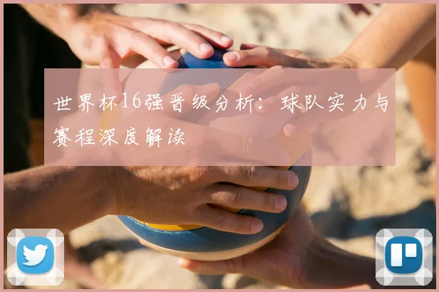 世界杯16强晋级分析：球队实力与赛程深度解读
