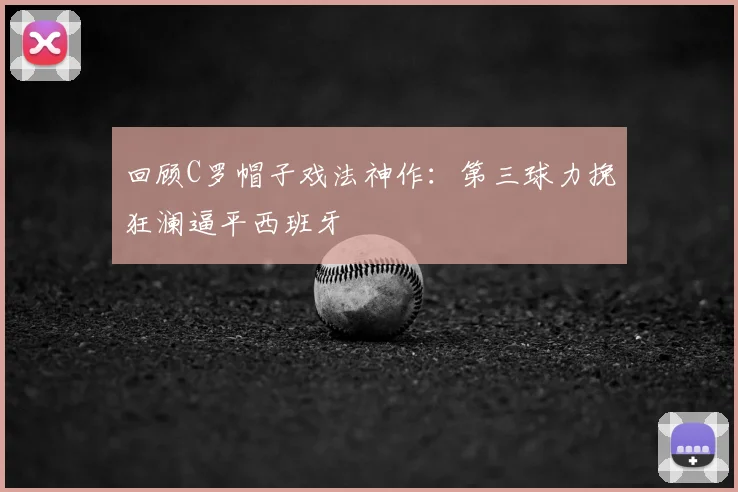 回顾C罗帽子戏法神作：第三球力挽狂澜逼平西班牙
