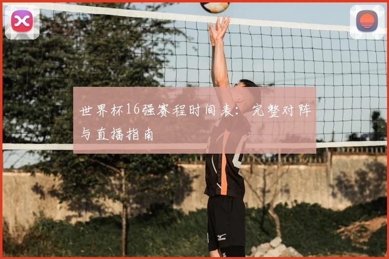 世界杯16强赛程时间表：完整对阵与直播指南