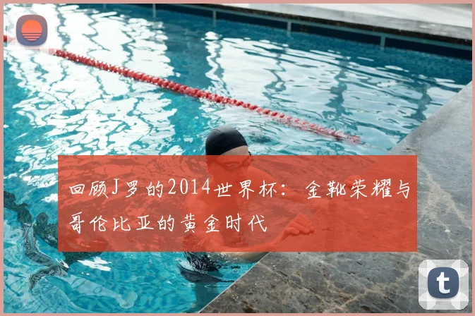 回顾J罗的2014世界杯：金靴荣耀与哥伦比亚的黄金时代