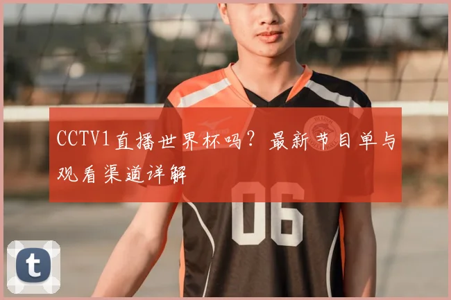 CCTV1直播世界杯吗?最新节目单与观看渠道详解
