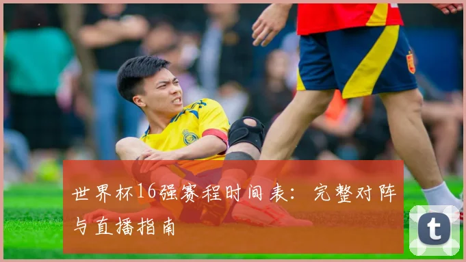 世界杯16强赛程时间表：完整对阵与直播指南