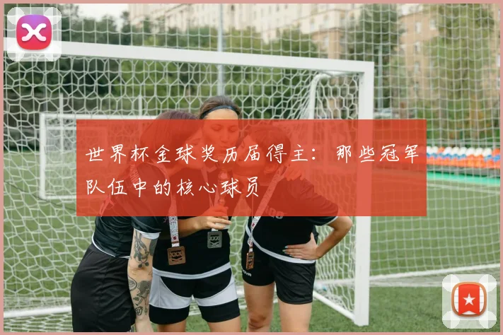 世界杯金球奖历届得主：那些冠军队伍中的核心球员