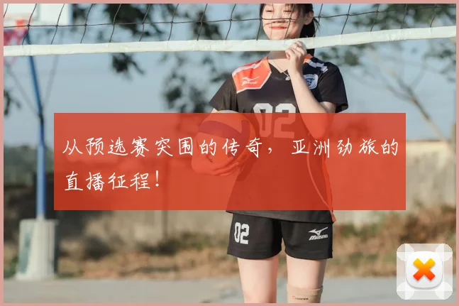 从预选赛突围的传奇，亚洲劲旅的直播征程！