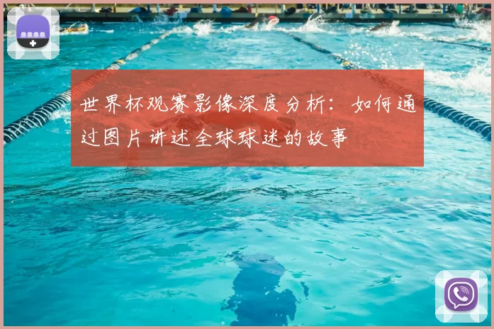 世界杯观赛影像深度分析:如何通过图片讲述全球球迷的故事
