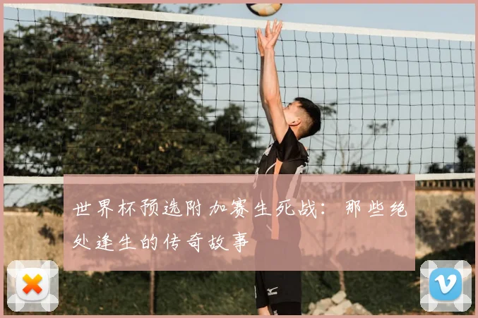 世界杯预选附加赛生死战：那些绝处逢生的传奇故事