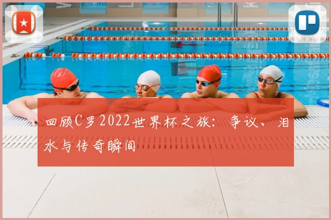 回顾C罗2022世界杯之旅：争议、泪水与传奇瞬间