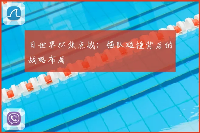 日世界杯焦点战：强队碰撞背后的战略布局