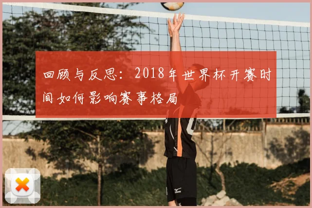回顾与反思：2018年世界杯开赛时间如何影响赛事格局