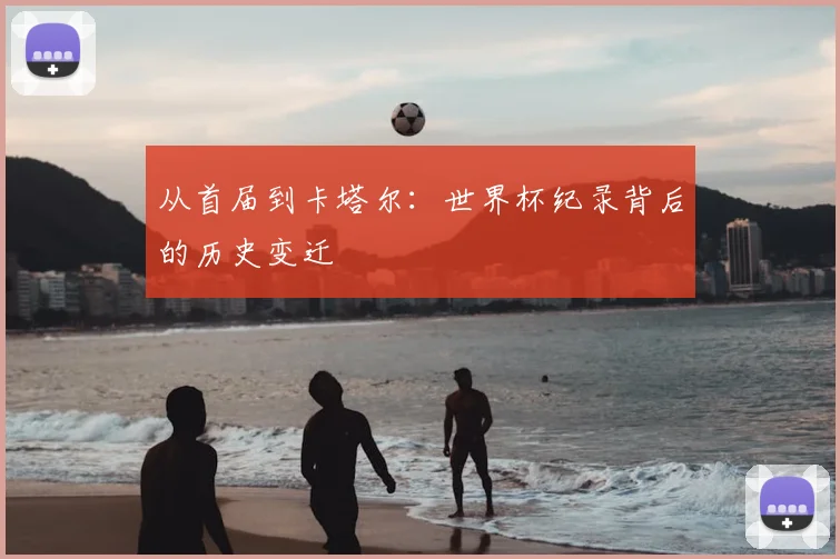 从首届到卡塔尔：世界杯纪录背后的历史变迁