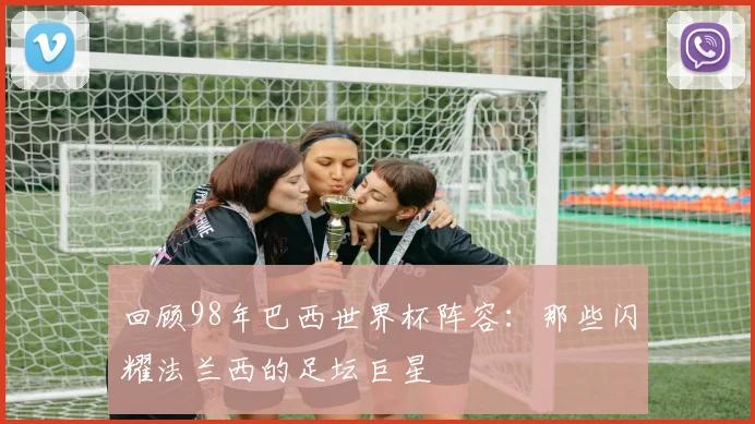回顾98年巴西世界杯阵容：那些闪耀法兰西的足坛巨星