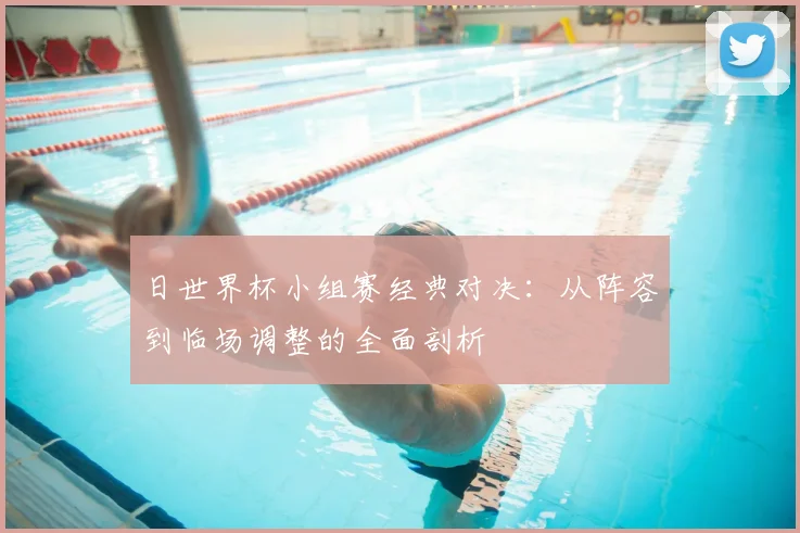 日世界杯小组赛经典对决：从阵容到临场调整的全面剖析