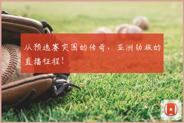从预选赛突围的传奇，亚洲劲旅的直播征程！