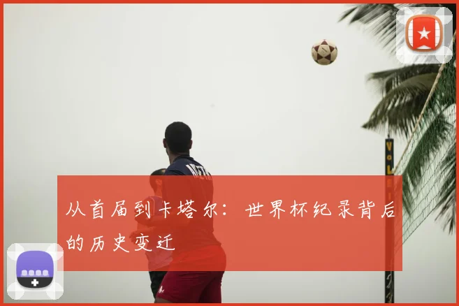 从首届到卡塔尔：世界杯纪录背后的历史变迁