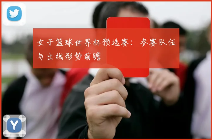女子篮球世界杯预选赛：参赛队伍与出线形势前瞻
