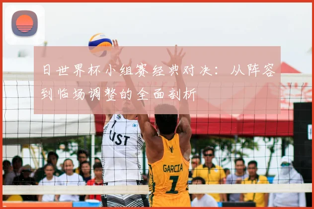日世界杯小组赛经典对决：从阵容到临场调整的全面剖析