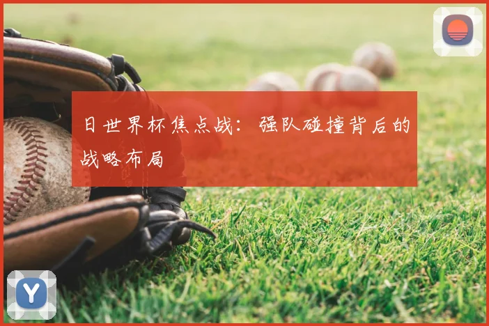 日世界杯焦点战：强队碰撞背后的战略布局
