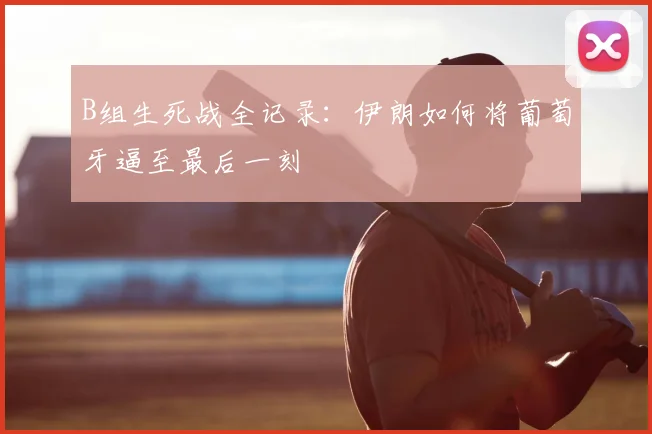 B组生死战全记录:伊朗如何将葡萄牙逼至最后一刻