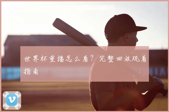 世界杯重播怎么看？完整回放观看指南