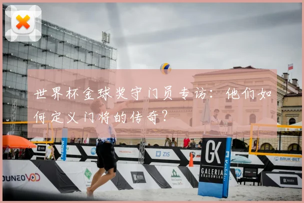 世界杯金球奖守门员专访：他们如何定义门将的传奇？