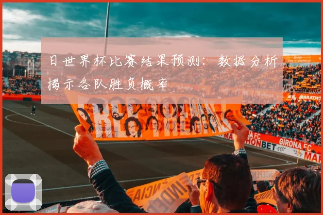 日世界杯比赛结果预测：数据分析揭示各队胜负概率