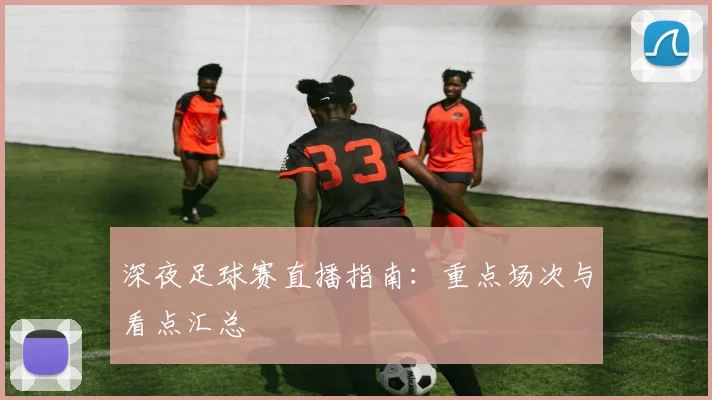 深夜足球赛直播指南：重点场次与看点汇总