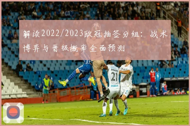 解读2022/2023欧冠抽签分组：战术博弈与晋级概率全面预测