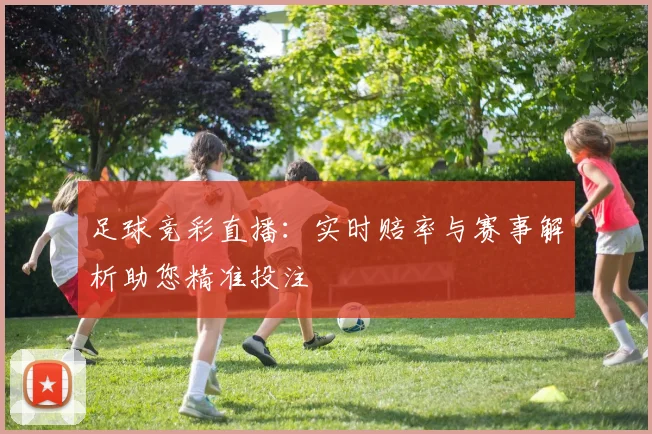足球竞彩直播：实时赔率与赛事解析助您精准投注