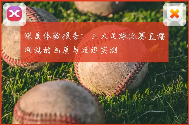深度体验报告：三大足球比赛直播网站的画质与延迟实测