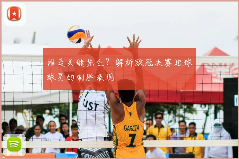 谁是关键先生？解析欧冠决赛进球球员的制胜表现