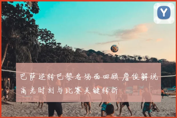 巴萨逆转巴黎名场面回顾 詹俊解说高光时刻与比赛关键转折