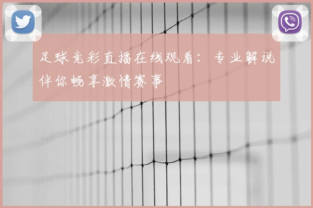 足球竞彩直播在线观看：专业解说伴你畅享激情赛事