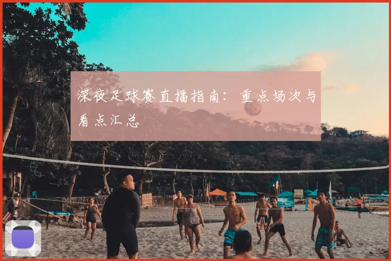 深夜足球赛直播指南：重点场次与看点汇总