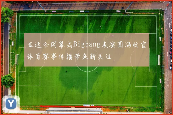 亚运会闭幕式Bigbang表演圆满收官体育赛事传播带来新关注