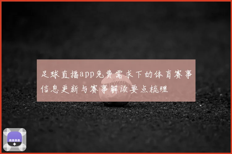足球直播app免费需求下的体育赛事信息更新与赛事解读要点梳理