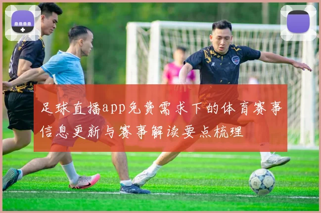 足球直播app免费需求下的体育赛事信息更新与赛事解读要点梳理