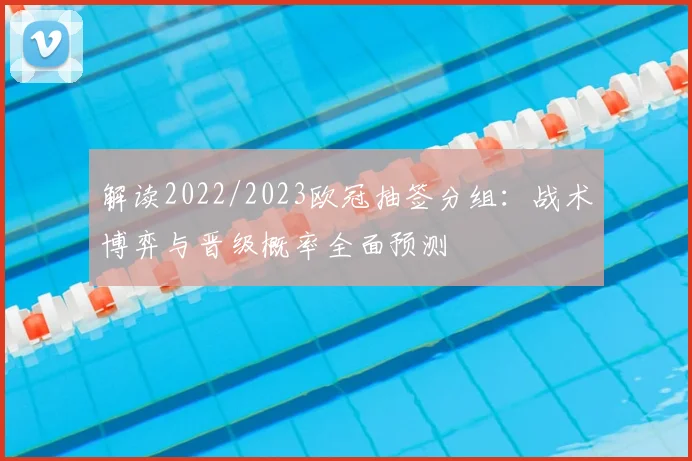解读2022/2023欧冠抽签分组：战术博弈与晋级概率全面预测
