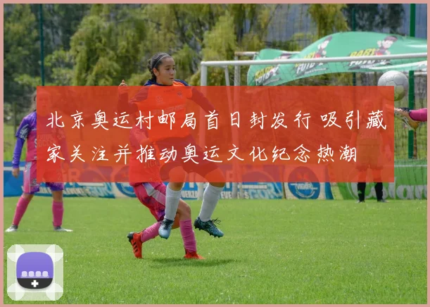 北京奥运村邮局首日封发行 吸引藏家关注并推动奥运文化纪念热潮