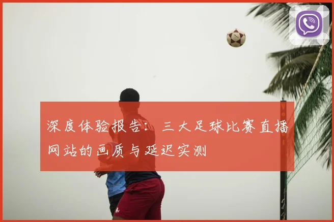 深度体验报告：三大足球比赛直播网站的画质与延迟实测