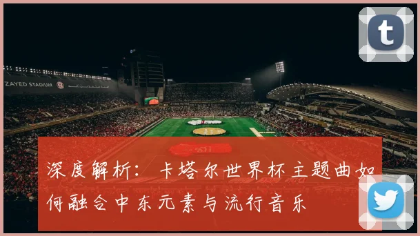 深度解析：卡塔尔世界杯主题曲如何融合中东元素与流行音乐