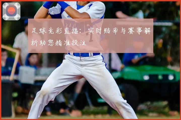 足球竞彩直播：实时赔率与赛事解析助您精准投注