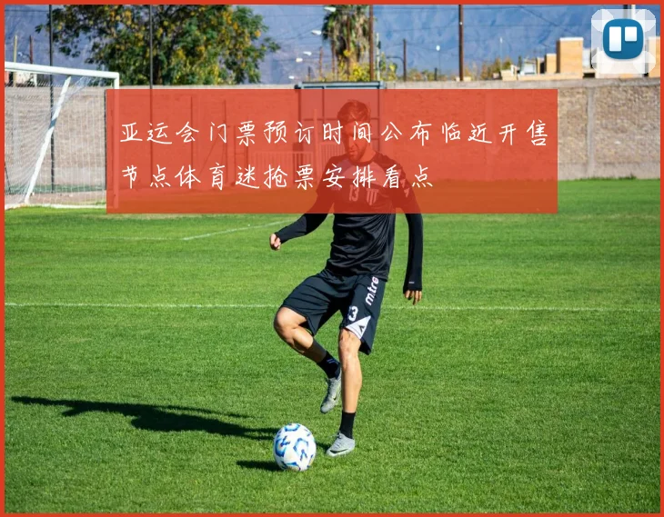 亚运会门票预订时间公布临近开售节点体育迷抢票安排看点