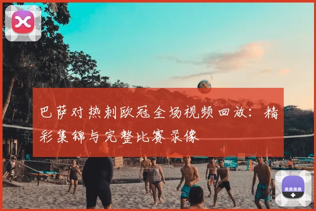 巴萨对热刺欧冠全场视频回放：精彩集锦与完整比赛录像