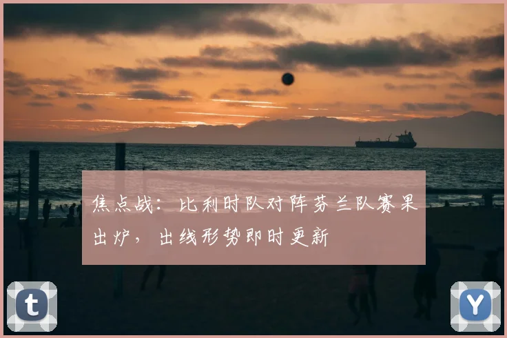 焦点战：比利时队对阵芬兰队赛果出炉，出线形势即时更新